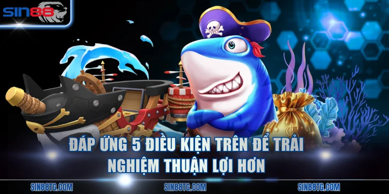 Đáp ứng 5 điều kiện trên để trải nghiệm thuận lợi hơn
